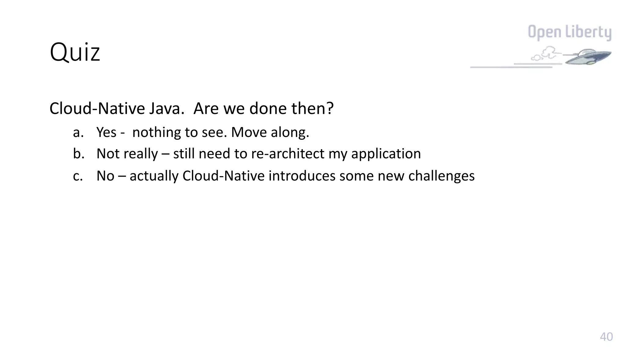 40
Quiz
Cloud-Native Java. Are we done then?
a. Yes - nothing to see. Move along.
b. Not really – still need to re-architect my application
c. No – actually Cloud-Native introduces some new challenges
 