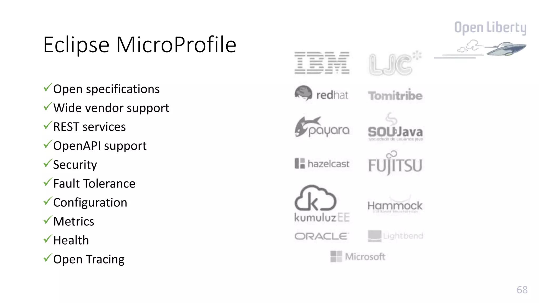 68
Eclipse MicroProfile
Open specifications
Wide vendor support
REST services
OpenAPI support
Security
Fault Tolerance
Configuration
Metrics
Health
Open Tracing
 