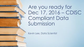 Are you ready for
Dec 17, 2016 – CDISC
Compliant Data
Submission
Kevin Lee, Data Scientist
 