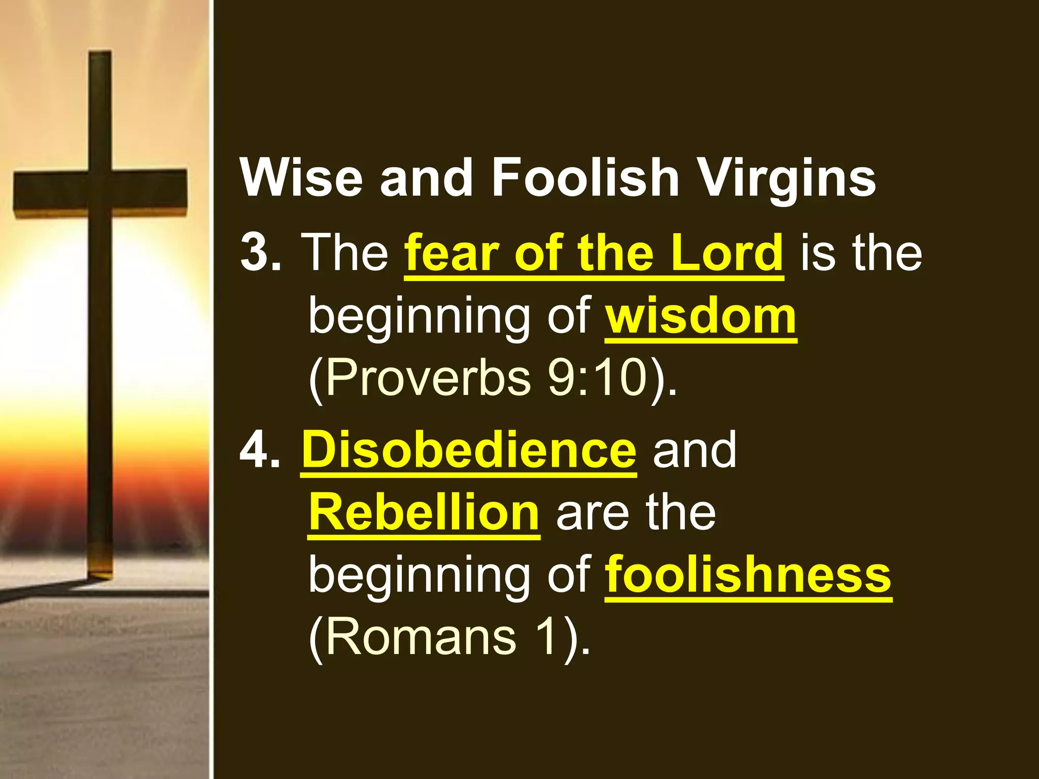Wise and Foolish Virgins
3. The fear of the Lord is the
beginning of wisdom
(Proverbs 9:10).
4. Disobedience and
Rebellion are the
beginning of foolishness
(Romans 1).
 
