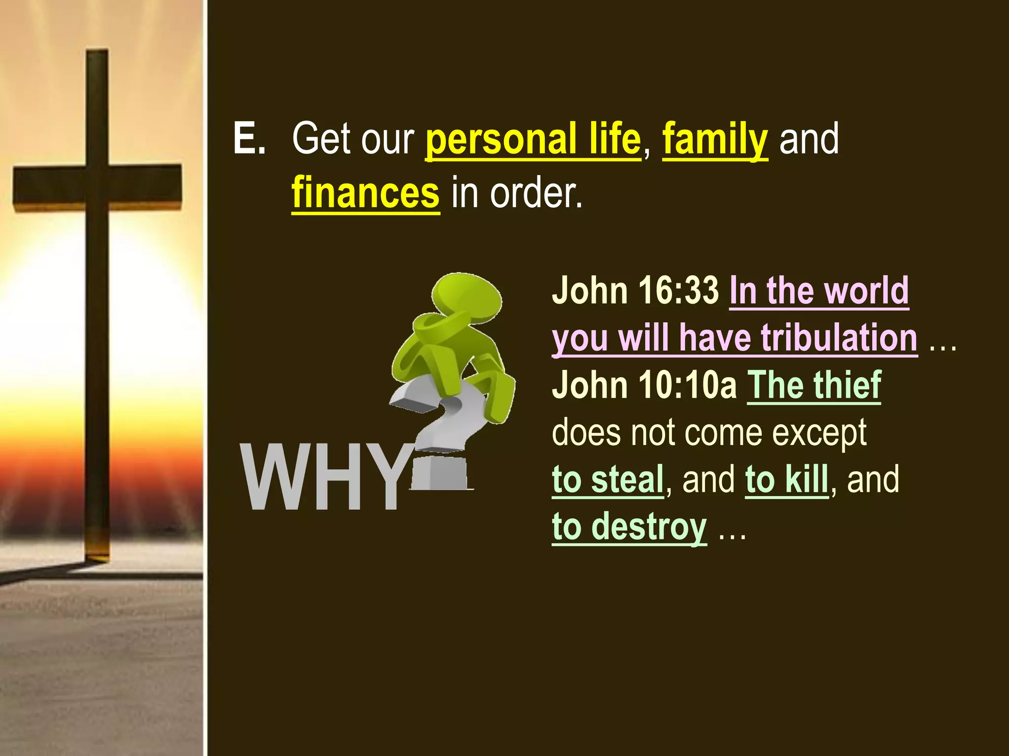 E. Get our personal life, family and
finances in order.
John 16:33 In the world
you will have tribulation …
John 10:10a The thief
does not come except
to steal, and to kill, and
to destroy …
WHY
 