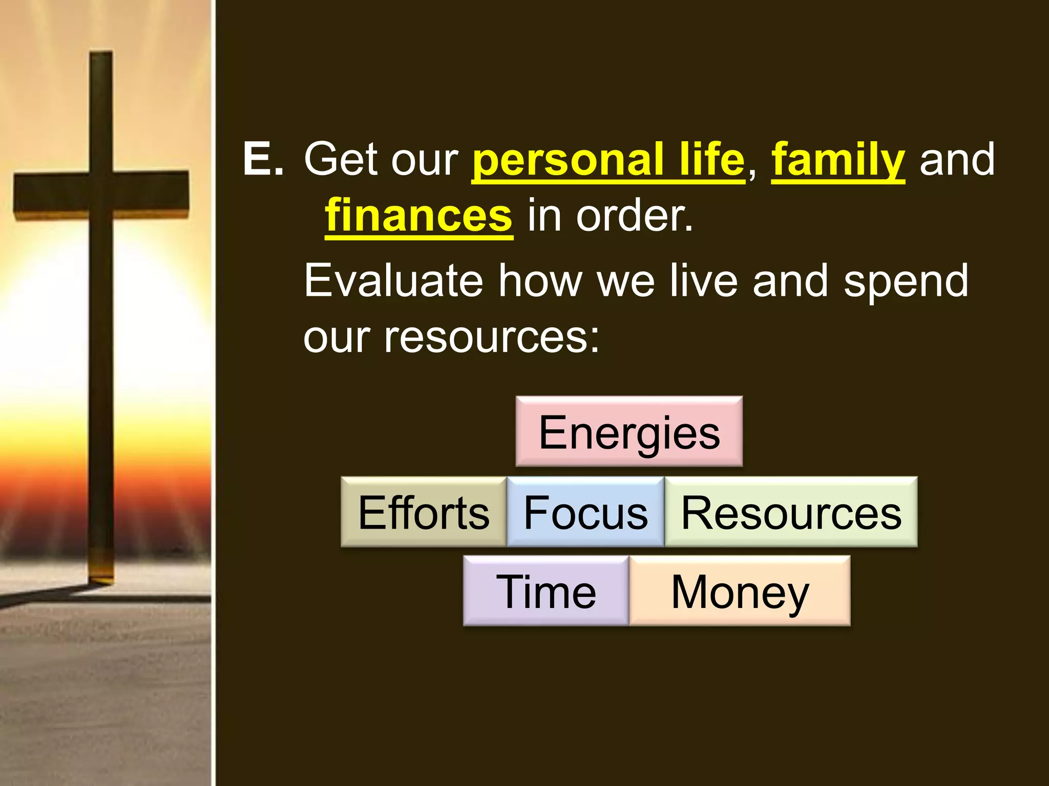 E. Get our personal life, family and
finances in order.
Evaluate how we live and spend
our resources:
Time Money
ResourcesEfforts Focus
Energies
 