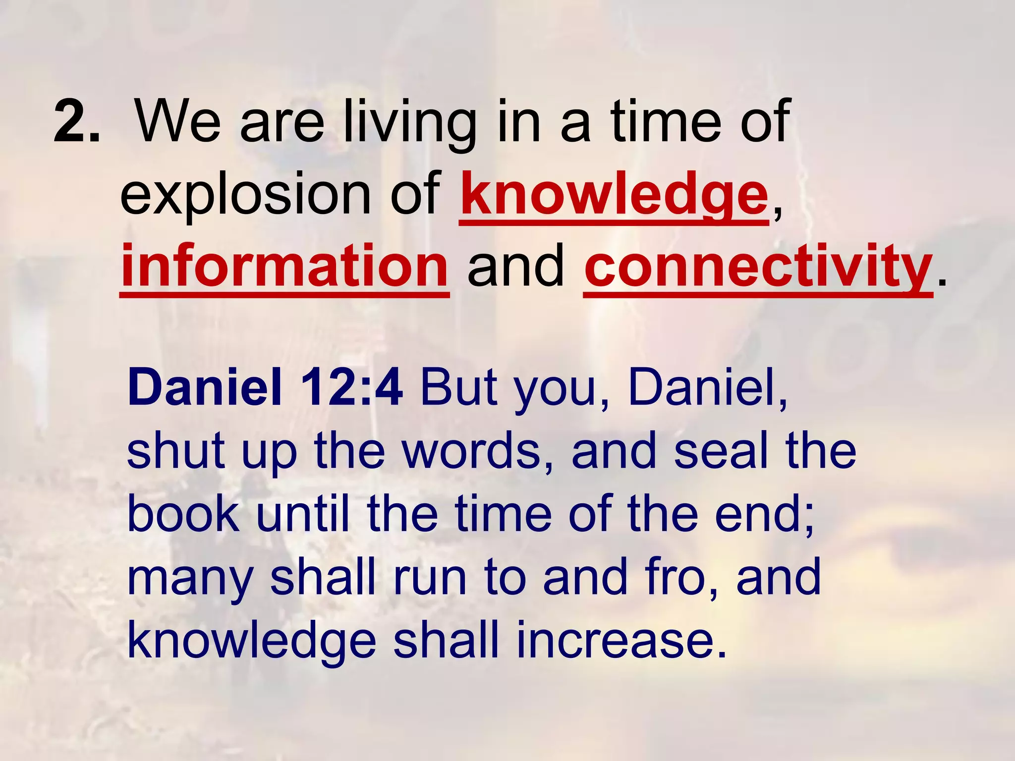 Daniel 12:4 But you, Daniel,
shut up the words, and seal the
book until the time of the end;
many shall run to and fro, and
knowledge shall increase.
2. We are living in a time of
explosion of knowledge,
information and connectivity.
 