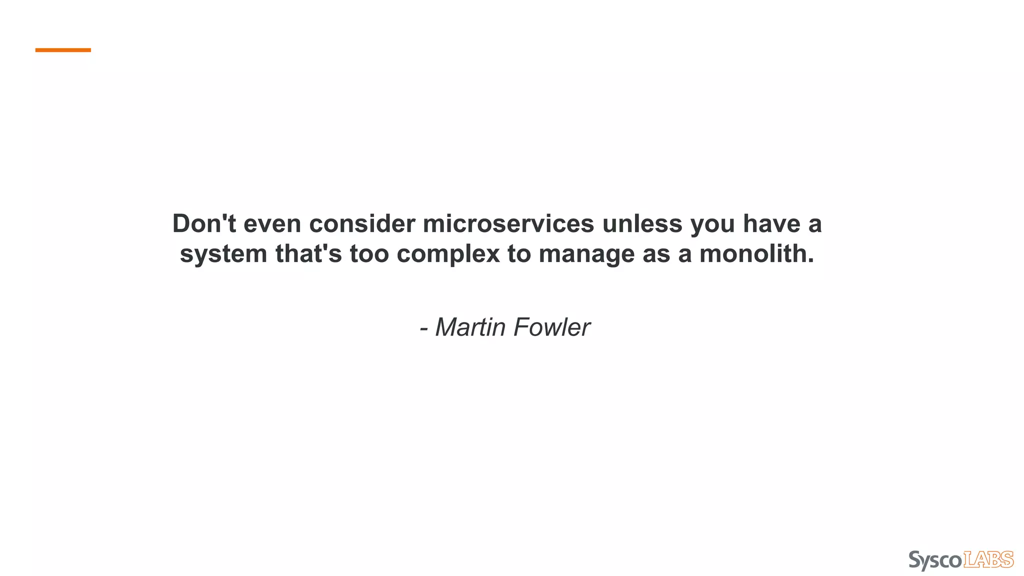 Don't even consider microservices unless you have a
system that's too complex to manage as a monolith.
- Martin Fowler
 