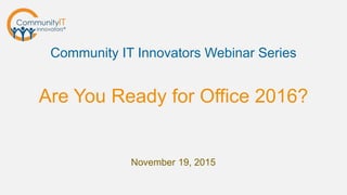 Are You Ready for Office 2016?
Community IT Innovators Webinar Series
November 19, 2015
 