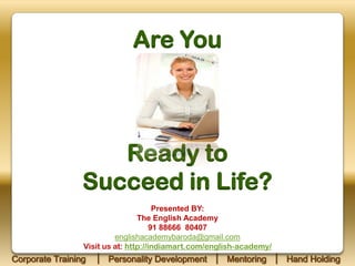 Are You

Ready to
Succeed in Life?
Presented BY:
The English Academy
91 88666 80407
englishacademybaroda@gmail.com
Visit us at: http://indiamart.com/english-academy/

Corporate Training

│ Personality Development │ Mentoring │ Hand Holding

 