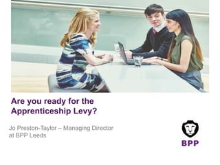 Are you ready for the
Apprenticeship Levy?
Jo Preston-Taylor – Managing Director
at BPP Leeds
 