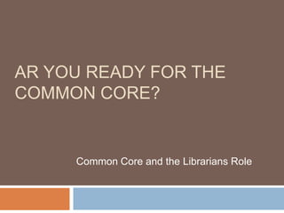 AR YOU READY FOR THE
COMMON CORE?


     Common Core and the Librarians Role
 