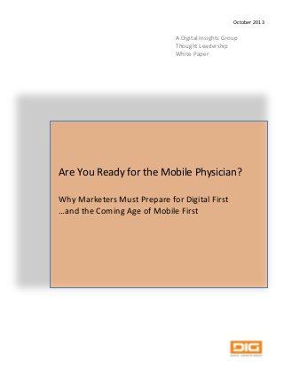 A"Digital"Insights"Group"
Thought"Leadership""
White"Paper""
Are"You"Ready"for"the"Mobile"Physician?"
Why"Marketers"Must"Prepare"for"Digital"First"
…and"the"Coming"Age"of"Mobile"First
October"2013"
 