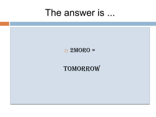The answer is ...2moro =tomorrow
