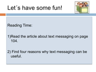 Let´s have some fun!   Reading Time:1)Read the article about text messaging on page 104.2) Find four reasonswhy text messaging can beuseful.