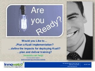 800-787-1889
470 Olde Worthington Road, Suite 200
Westerville, Ohio 43082
www.innovativcp.com
___________________________________________
__________
Would you Like to…
..Plan a Kuali implementation?
…define the impacts for deploying Kuali?
…plan and deliver training?
Are
you
Innovativ can help!
For more information
www.innovativcp.com/areyouready
 