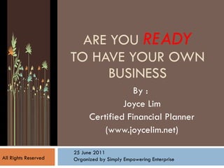ARE YOU  READY TO HAVE YOUR OWN BUSINESS By :  Joyce Lim Certified Financial Planner (www.joycelim.net) 25 June 2011 Organized by Simply Empowering Enterprise All Rights Reserved  