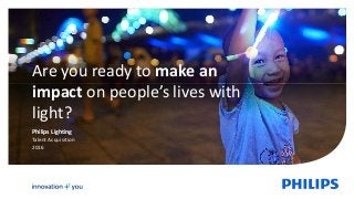 Are you ready to make an
impact on people’s lives with
light?
Philips Lighting
Talent Acquisition
2016
 