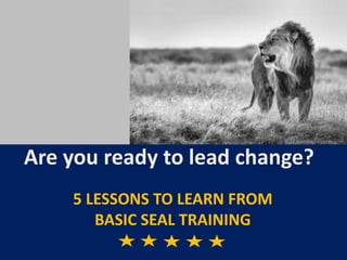 5 LESSONS TO LEARN FROM
BASIC SEAL TRAINING
Are you ready to lead change?
 