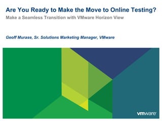 Are You Ready to Make the Move to Online Testing?
Make a Seamless Transition with VMware Horizon View
Geoff Murase, Sr. Solutions Marketing Manager, VMware
 