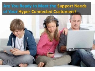 Are You Ready to Meet the Support Needs
of Your Hyper Connected Customers?
 