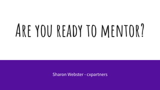 Are you ready to mentor?
Sharon Webster - cxpartners
 