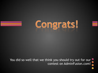 You did so well that we think you should try out for our contest on AdminFusion.com! 