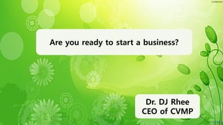 Confidential
Are you ready to start a business?
Dr. DJ Rhee
CEO of CVMP
 