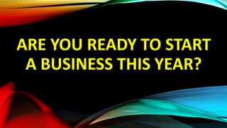 ARE YOU READY TO START
A BUSINESS THIS YEAR?
 
