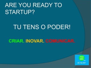 TU TENS O PODER!
CRIAR. INOVAR. COMUNICAR.
ARE YOU READY TO
STARTUP?
 