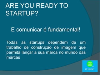 E comunicar é fundamental!
Todas as startups dependem de um
trabalho de construção de imagem que
permita lançar a sua marca no mundo das
marcas
ARE YOU READY TO
STARTUP?
 