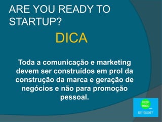ARE YOU READY TO
STARTUP?
DICA
Toda a comunicação e marketing
devem ser construídos em prol da
construção da marca e geração de
negócios e não para promoção
pessoal.
 