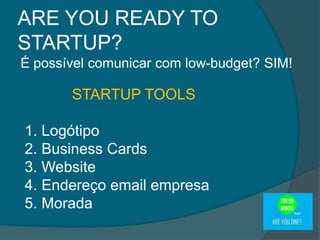 É possível comunicar com low-budget? SIM!
STARTUP TOOLS
1. Logótipo
2. Business Cards
3. Website
4. Endereço email empresa
5. Morada
ARE YOU READY TO
STARTUP?
 