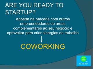 Apostar na parceria com outros
empreendedores de áreas
complementares ao seu negócio e
aproveitar para criar sinergias de trabalho
COWORKING
ARE YOU READY TO
STARTUP?
 