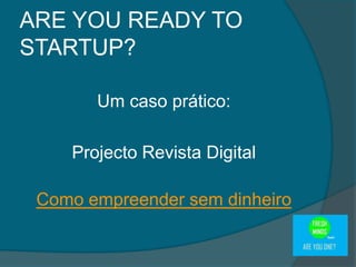 Um caso prático:
Projecto Revista Digital
Como empreender sem dinheiro
ARE YOU READY TO
STARTUP?
 