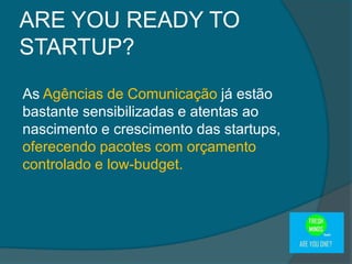 As Agências de Comunicação já estão
bastante sensibilizadas e atentas ao
nascimento e crescimento das startups,
oferecendo pacotes com orçamento
controlado e low-budget.
ARE YOU READY TO
STARTUP?
 