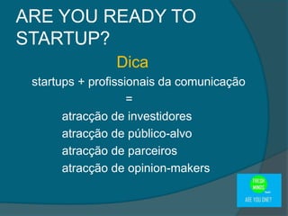 Dica
startups + profissionais da comunicação
=
atracção de investidores
atracção de público-alvo
atracção de parceiros
atracção de opinion-makers
ARE YOU READY TO
STARTUP?
 