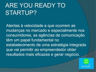 Atentas à velocidade a que ocorrem as
mudanças no mercado e especialmente nos
consumidores, as agências de comunicação
têm um papel fundamental no
estabelecimento de uma estratégia integrada
que vai permitir ao empreendedor obter
resultados mais eficazes e gerar negócio.
ARE YOU READY TO
STARTUP?
 