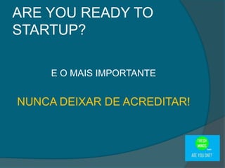 E O MAIS IMPORTANTE
NUNCA DEIXAR DE ACREDITAR!
ARE YOU READY TO
STARTUP?
 