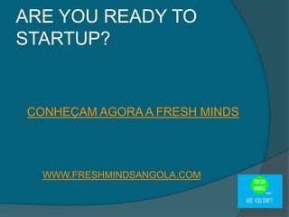 CONHEÇAM AGORA A FRESH MINDS
ARE YOU READY TO
STARTUP?
WWW.FRESHMINDSANGOLA.COM
 
