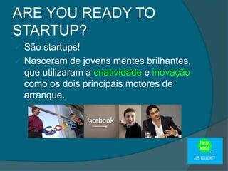  São startups!
 Nasceram de jovens mentes brilhantes,
que utilizaram a criatividade e inovação
como os dois principais motores de
arranque.
ARE YOU READY TO
STARTUP?
 