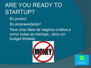  És jovem!
 És empreendedor!
 Tens uma ideia de negócio criativa e
como todas as startups...tens um
budget limitado
ARE YOU READY TO
STARTUP?
 