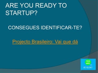 CONSEGUES IDENTIFICAR-TE?
Projecto Brasileiro: Vai que dá
ARE YOU READY TO
STARTUP?
 
