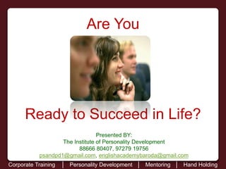 Are You
Ready to Succeed in Life?
Corporate Training │ Personality Development │ Mentoring │ Hand Holding
Presented BY:
The Institute of Personality Development
88666 80407, 97279 19756
psandpd1@gmail.com, englishacademybaroda@gmail.com
 
