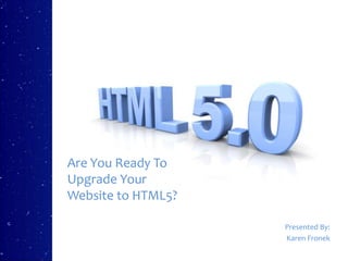Are You Ready To
Upgrade Your
Website to HTML5?

                    Presented By:
                    Karen Fronek
 