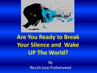 Are You Ready to Break
Your Silence and Wake
UP The World?
By
Rev.Dr.Jose Puthenveed
 