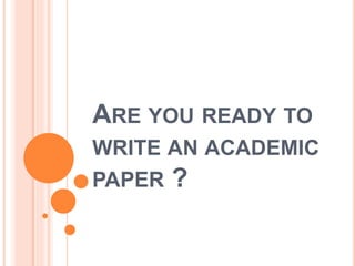 ARE YOU READY TO
WRITE AN ACADEMIC
PAPER ?
 
