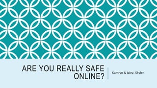 ARE YOU REALLY SAFE 
ONLINE? 
Kamryn & Jaley, Skyler 
 