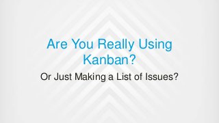 Are You Really Using
Kanban?
Or Just Making a List of Issues?
 