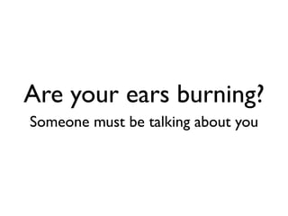Are your ears burning?
Someone must be talking about you
 