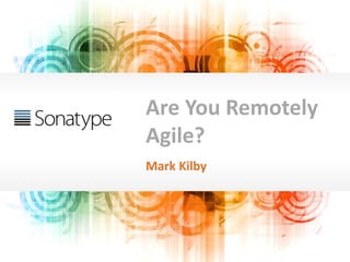 Are You Remotely
Agile?
Mark Kilby
 