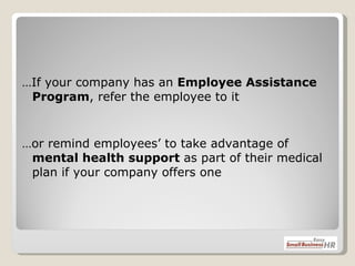 … If your company has an  Employee Assistance Program , refer the employee to it  … or remind employees’ to take advantage of  mental health support  as part of their medical plan if your company offers one 