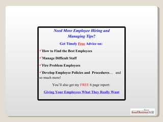 Need More Employee Hiring and Managing Tips ? Get Timely  Free   Advice on:  How to Find the Best Employees Manage Difficult Staff Fire Problem Employees Develop Employee Policies and  Procedures …  and so much more!  You’ll also get my  FREE  6 page report:  Giving Your Employees What They Really Want 