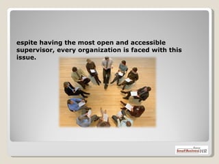 Despite having the most open and accessible supervisor, every organization is faced with this issue.  